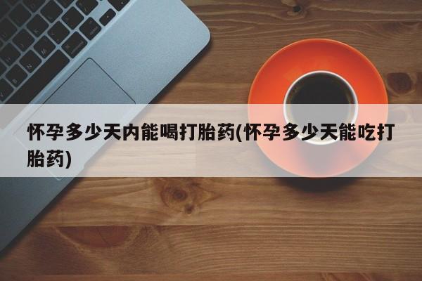 网上微信米非司酮片在线购怀孕多少天内能喝打胎药(怀孕多少天能吃打胎药)