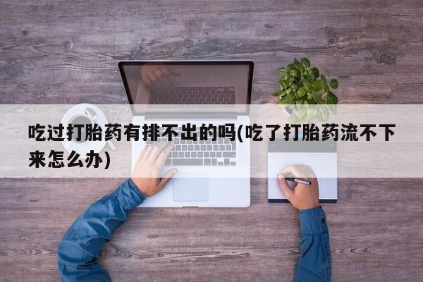 网上微信米非司酮片在线购吃过打胎药有排不出的吗(吃了打胎药流不下来怎么办)