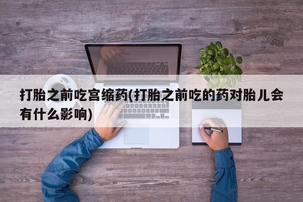 网上微信米非司酮片在线购打胎之前吃宫缩药(打胎之前吃的药对胎儿会有什么影响)