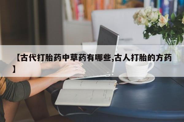 网上微信米非司酮片在线购【古代打胎药中草药有哪些,古人打胎的方药】