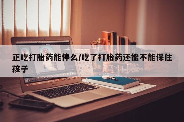 网上微信米非司酮片在线购正吃打胎药能停么/吃了打胎药还能不能保住孩子