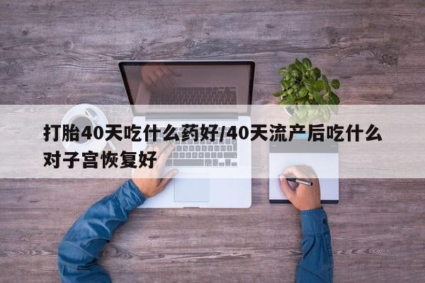 网上微信米非司酮片在线购打胎40天吃什么药好/40天流产后吃什么对子宫恢复好