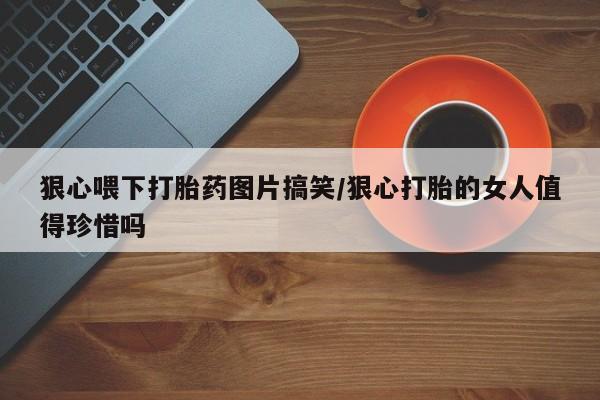 网上微信米非司酮片在线购狠心喂下打胎药图片搞笑/狠心打胎的女人值得珍惜吗