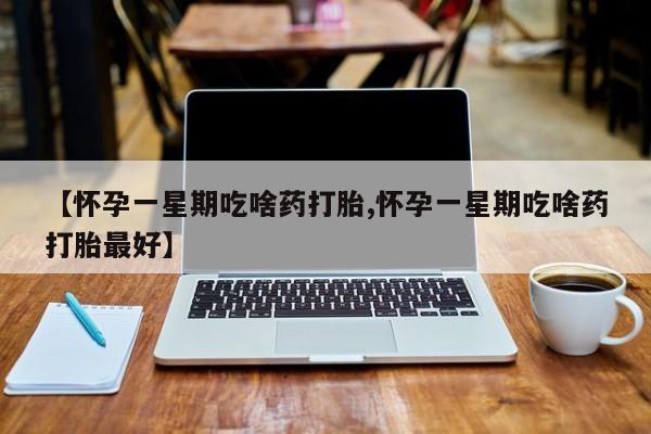 网上微信米非司酮片在线购【怀孕一星期吃啥药打胎,怀孕一星期吃啥药打胎最好】