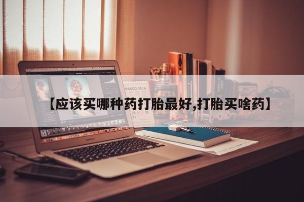 网上微信米非司酮片在线购【应该买哪种药打胎最好,打胎买啥药】