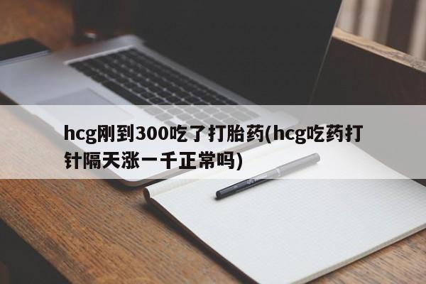网上微信米非司酮片在线购hcg刚到300吃了打胎药(hcg吃药打针隔天涨一千正常吗)