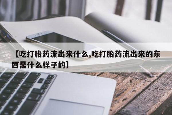网上微信米非司酮片在线购【吃打胎药流出来什么,吃打胎药流出来的东西是什么样子的】