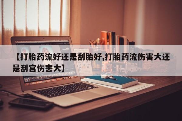 网上微信米非司酮片在线购【打胎药流好还是刮胎好,打胎药流伤害大还是刮宫伤害大】