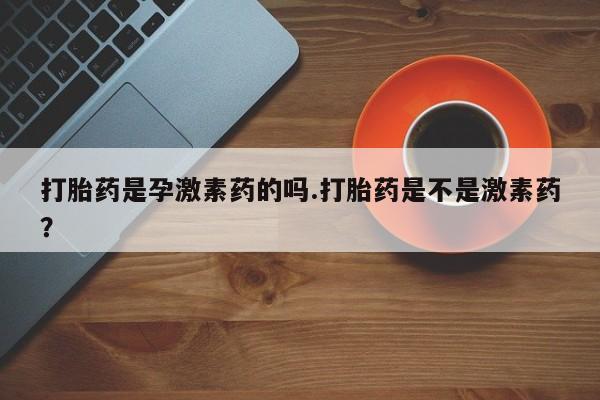 网上微信米非司酮片在线购打胎药是孕激素药的吗.打胎药是不是激素药？
