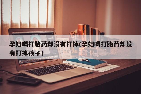 网上微信米非司酮片在线购孕妇喝打胎药却没有打掉(孕妇喝打胎药却没有打掉孩子)