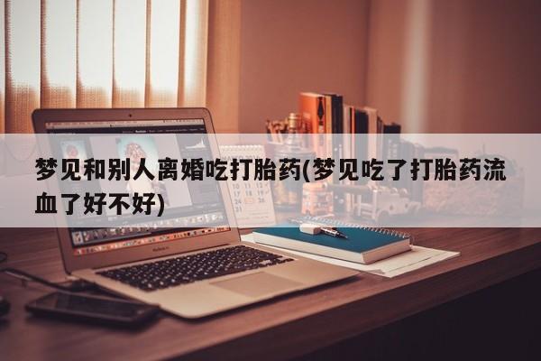 网上微信米非司酮片在线购梦见和别人离婚吃打胎药(梦见吃了打胎药流血了好不好)