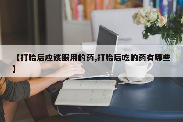 网上微信米非司酮片在线购【打胎后应该服用的药,打胎后吃的药有哪些】