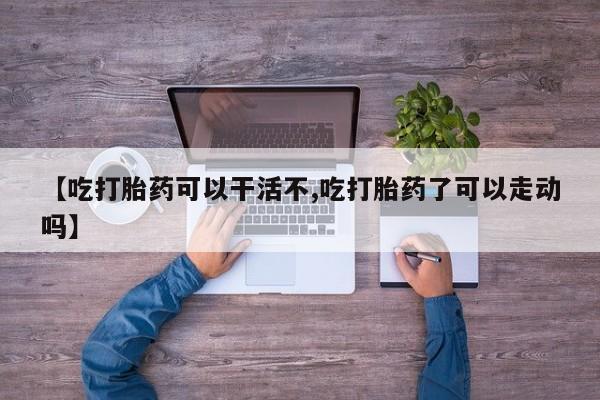 网上微信米非司酮片在线购【吃打胎药可以干活不,吃打胎药了可以走动吗】
