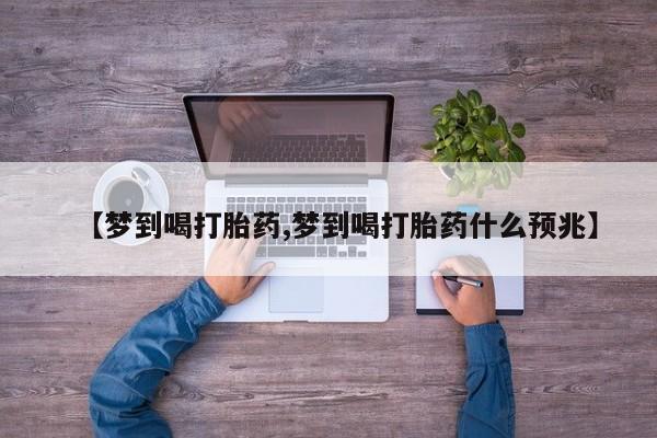 网上微信米非司酮片在线购【梦到喝打胎药,梦到喝打胎药什么预兆】
