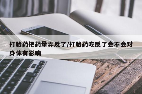 网上微信米非司酮片在线购打胎药把药量弄反了/打胎药吃反了会不会对身体有影响