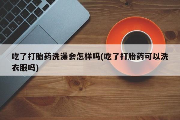 网上微信米非司酮片在线购吃了打胎药洗澡会怎样吗(吃了打胎药可以洗衣服吗)