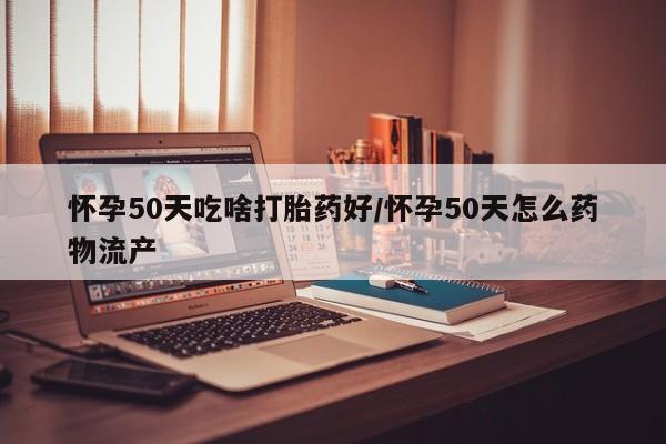 网上微信米非司酮片在线购怀孕50天吃啥打胎药好/怀孕50天怎么药物流产