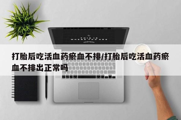 网上微信米非司酮片在线购打胎后吃活血药瘀血不排/打胎后吃活血药瘀血不排出正常吗