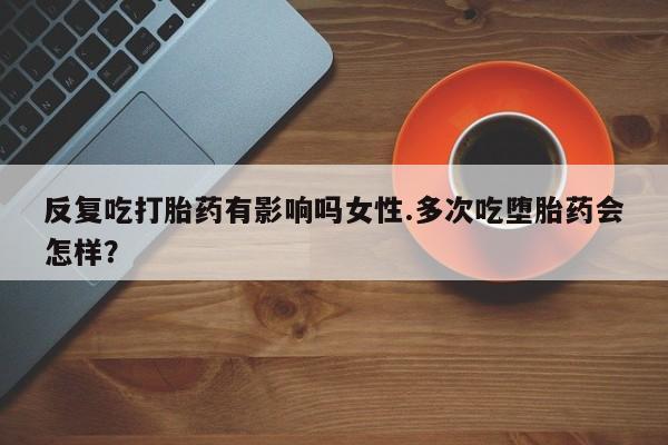 网上微信米非司酮片在线购反复吃打胎药有影响吗女性.多次吃堕胎药会怎样？