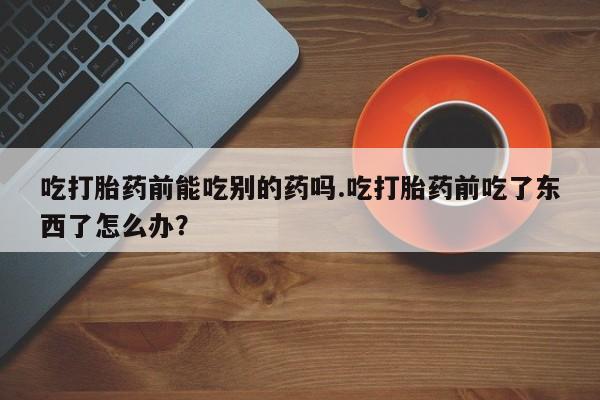 网上微信米非司酮片在线购吃打胎药前能吃别的药吗.吃打胎药前吃了东西了怎么办？