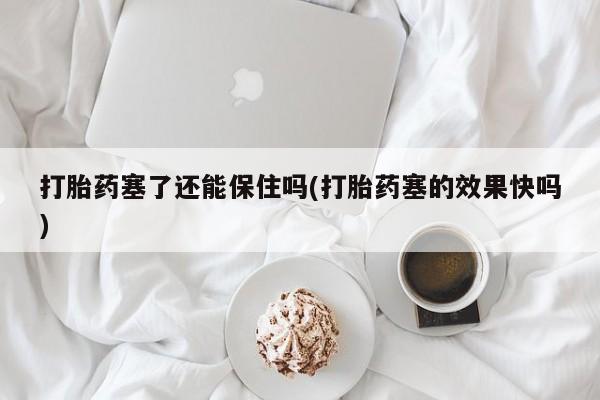 网上微信米非司酮片在线购打胎药塞了还能保住吗(打胎药塞的效果快吗)