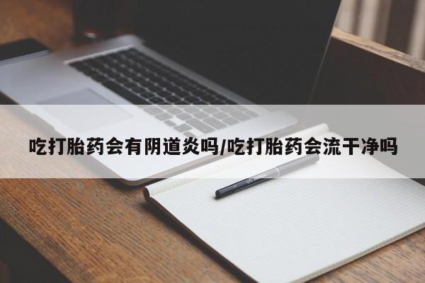 网上微信米非司酮片在线购吃打胎药会有阴道炎吗/吃打胎药会流干净吗