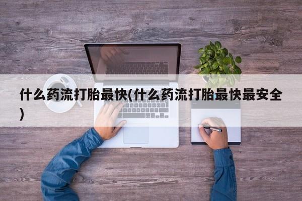 网上微信米非司酮片在线购什么药流打胎最快(什么药流打胎最快最安全)