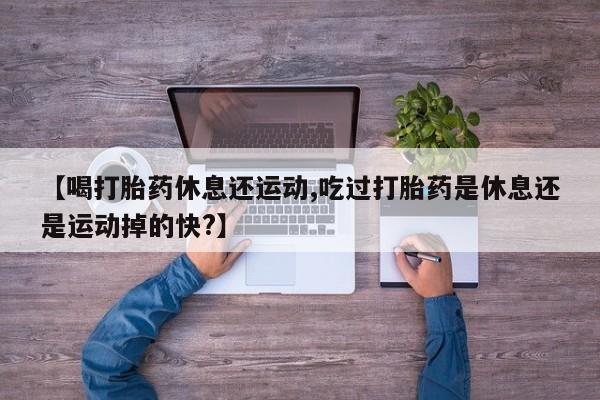 网上微信米非司酮片在线购【喝打胎药休息还运动,吃过打胎药是休息还是运动掉的快?】