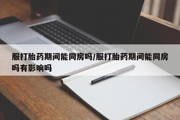 网上微信米非司酮片在线购服打胎药期间能同房吗/服打胎药期间能同房吗有影响吗