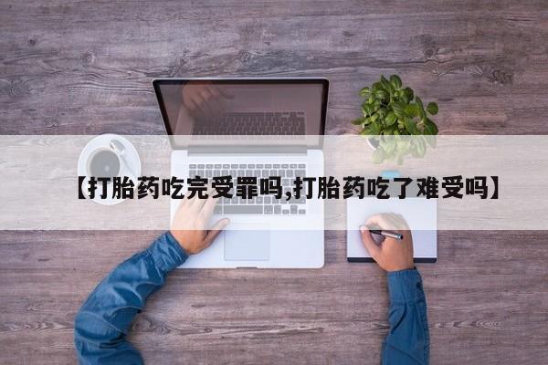 网上微信米非司酮片在线购【打胎药吃完受罪吗,打胎药吃了难受吗】
