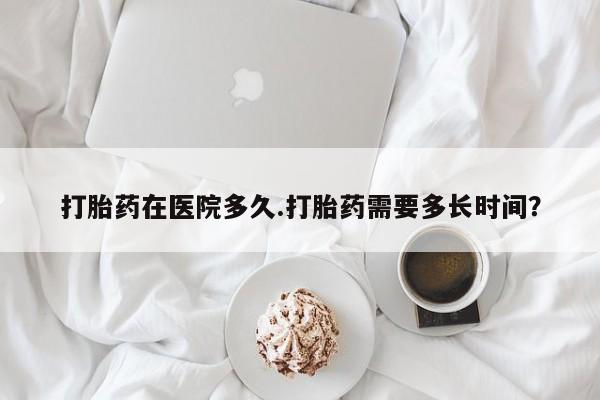 网上微信米非司酮片在线购打胎药在医院多久.打胎药需要多长时间？