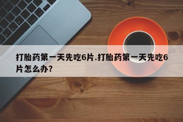网上微信米非司酮片在线购打胎药第一天先吃6片.打胎药第一天先吃6片怎么办？