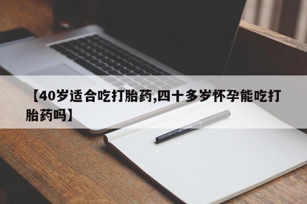 网上微信米非司酮片在线购【40岁适合吃打胎药,四十多岁怀孕能吃打胎药吗】