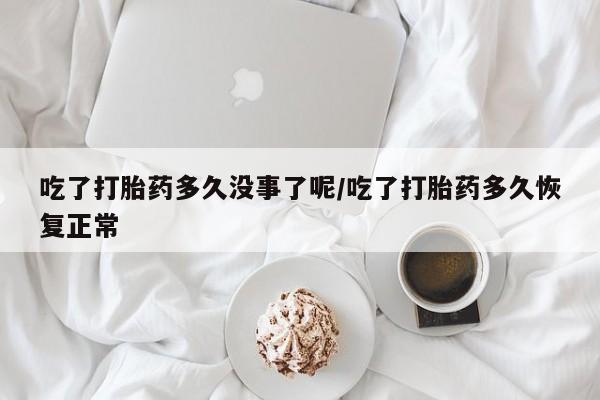 网上微信米非司酮片在线购吃了打胎药多久没事了呢/吃了打胎药多久恢复正常