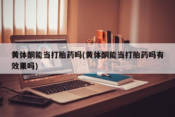 网上微信米非司酮片在线购黄体酮能当打胎药吗(黄体酮能当打胎药吗有效果吗)