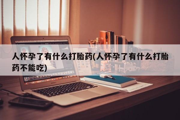 网上微信米非司酮片在线购人怀孕了有什么打胎药(人怀孕了有什么打胎药不能吃)