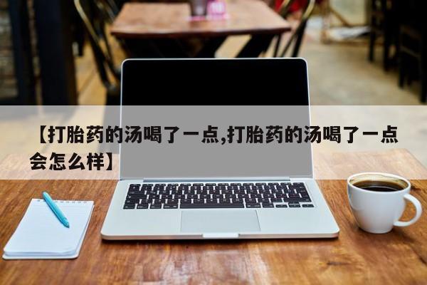 网上微信米非司酮片在线购【打胎药的汤喝了一点,打胎药的汤喝了一点会怎么样】