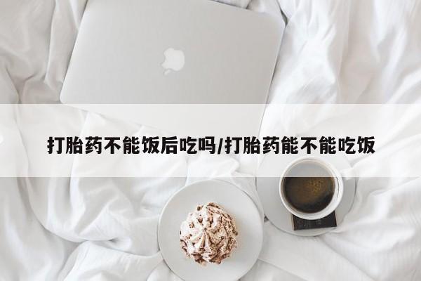 网上微信米非司酮片在线购打胎药不能饭后吃吗/打胎药能不能吃饭