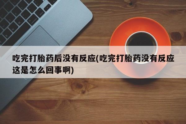 网上微信米非司酮片在线购吃完打胎药后没有反应(吃完打胎药没有反应这是怎么回事啊)