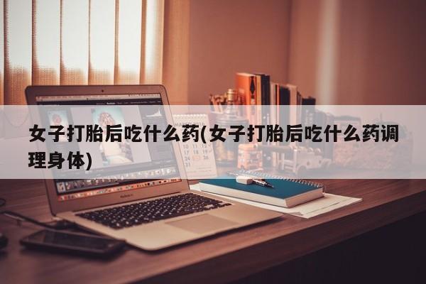 网上微信米非司酮片在线购女子打胎后吃什么药(女子打胎后吃什么药调理身体)