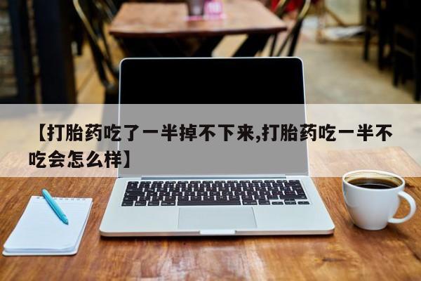网上微信米非司酮片在线购【打胎药吃了一半掉不下来,打胎药吃一半不吃会怎么样】