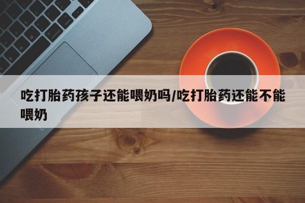 网上微信米非司酮片在线购吃打胎药孩子还能喂奶吗/吃打胎药还能不能喂奶