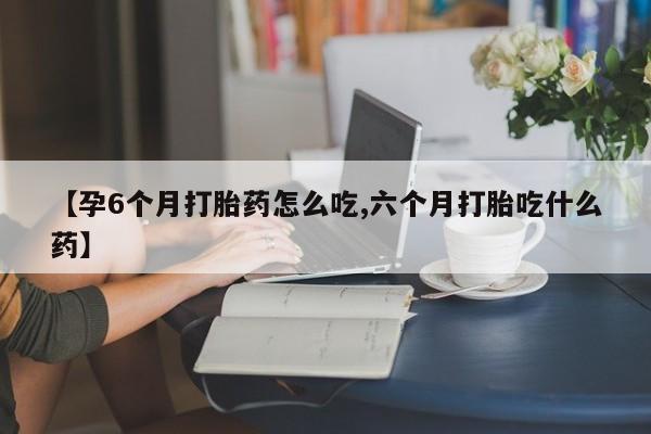 网上微信米非司酮片在线购【孕6个月打胎药怎么吃,六个月打胎吃什么药】