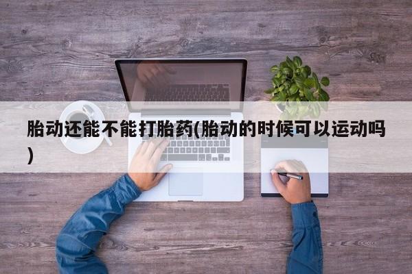 网上微信米非司酮片在线购胎动还能不能打胎药(胎动的时候可以运动吗)
