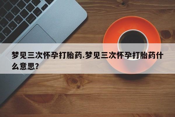 网上微信米非司酮片在线购梦见三次怀孕打胎药.梦见三次怀孕打胎药什么意思？