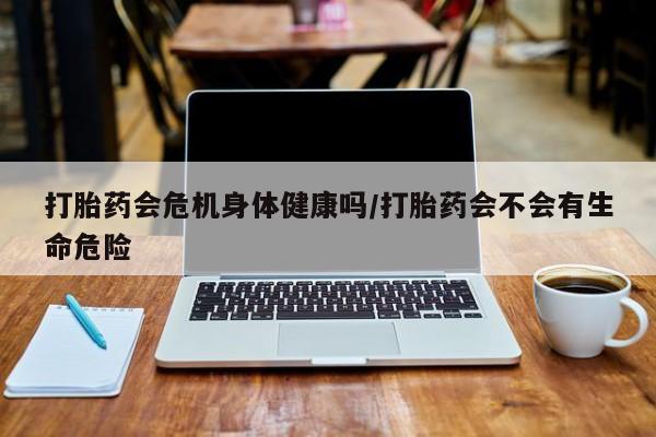 网上微信米非司酮片在线购打胎药会危机身体健康吗/打胎药会不会有生命危险