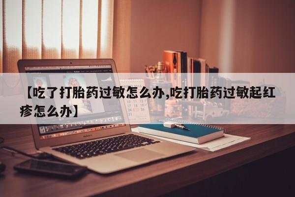 网上微信米非司酮片在线购【吃了打胎药过敏怎么办,吃打胎药过敏起红疹怎么办】