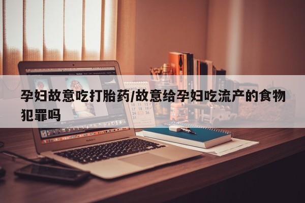 网上微信米非司酮片在线购孕妇故意吃打胎药/故意给孕妇吃流产的食物犯罪吗