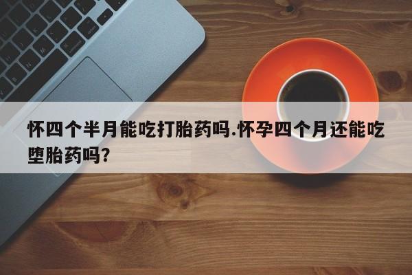 网上微信米非司酮片在线购怀四个半月能吃打胎药吗.怀孕四个月还能吃堕胎药吗？
