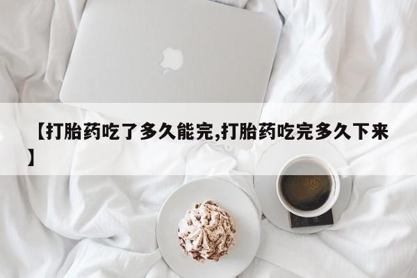 网上微信米非司酮片在线购【打胎药吃了多久能完,打胎药吃完多久下来】